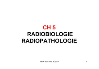 CH 5
RADIOBIOLOGIE
PR N BEN RAIS AOUAD 1
RADIOBIOLOGIE
RADIOPATHOLOGIE
 