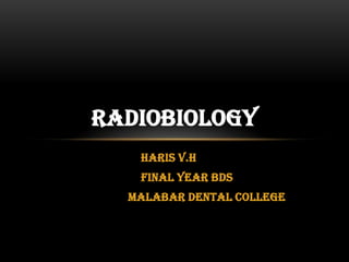 RADIOBIOLOGY
   HARIS V.H
   FINAL YEAR BDS
  MALABAR DENTAL COLLEGE
 