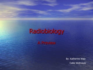 Radiobiology A Preview By: Katherine Walz Callie Widmayer 