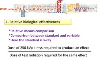 2- Relative biological effectiveness:
*Relative means comparison
*Comparison between standard and variable
*Here the standard is x-ray
Dose of 250 kVp x-rays required to produce an effect
Dose of test radiation required for the same effect
 