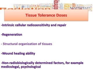 -Intrinsic cellular radiosensitivity and repair
-Regeneration
- Structural organization of tissues
-Wound healing ability
-Non-radiobiologically determined factors, for example
medicolegal, psychological
Tissue Tolerance Doses
 