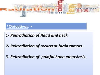 •
*Objectives:
1- Reirradiation of Head and neck.
2- Reirradiation of recurrent brain tumors.
3- Reirradiation of painful bone metastasis.
 