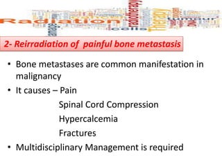 2- Reirradiation of painful bone metastasis
• Bone metastases are common manifestation in
malignancy
• It causes – Pain
Spinal Cord Compression
Hypercalcemia
Fractures
• Multidisciplinary Management is required
 