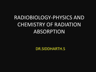 RADIOBIOLOGY-PHYSICS AND
CHEMISTRY OF RADIATION
ABSORPTION
DR.SIDDHARTH.S
 