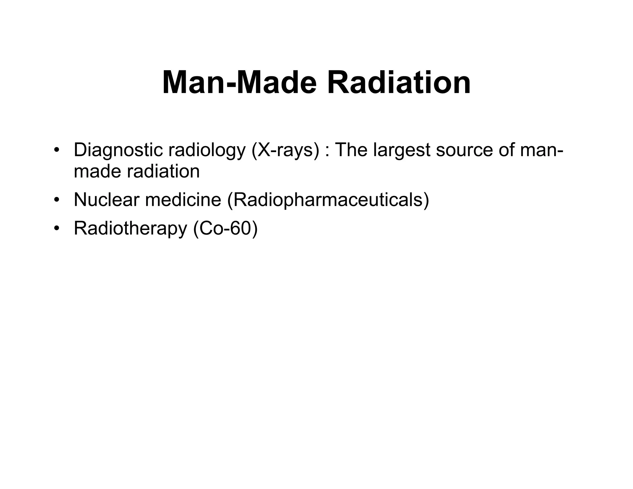 Man-Made Radiation
• Diagnostic radiology (X-rays) : The largest source of man-
made radiation
• Nuclear medicine (Radiopharmaceuticals)
• Radiotherapy (Co-60)
 
