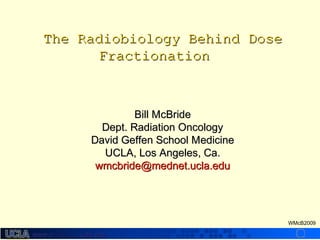 The Radiobiology Behind Dose
Fractionation

Bill McBride
Dept. Radiation Oncology
David Geffen School Medicine
UCLA, Los Angeles, Ca.
wmcbride@mednet.ucla.edu

WMcB2009

www.radbiol.ucla.edu

 