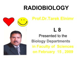 RADIOBIOLOGY Prof.Dr.Tarek Elnimr L 8 Presented to the Biology Departments  in Faculty of  Sciences on February  15 , 2009 