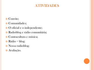  Convite;
 Comunidades;
 O oficial e o independente;
 Radioblog e rádio comunitária;
 Contracultura e música;
 Rádio + blog;
 Nossa radioblog;
 Avaliação.
ATIVIDADES
 