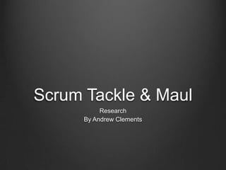 Scrum Tackle & Maul
Research
By Andrew Clements

 