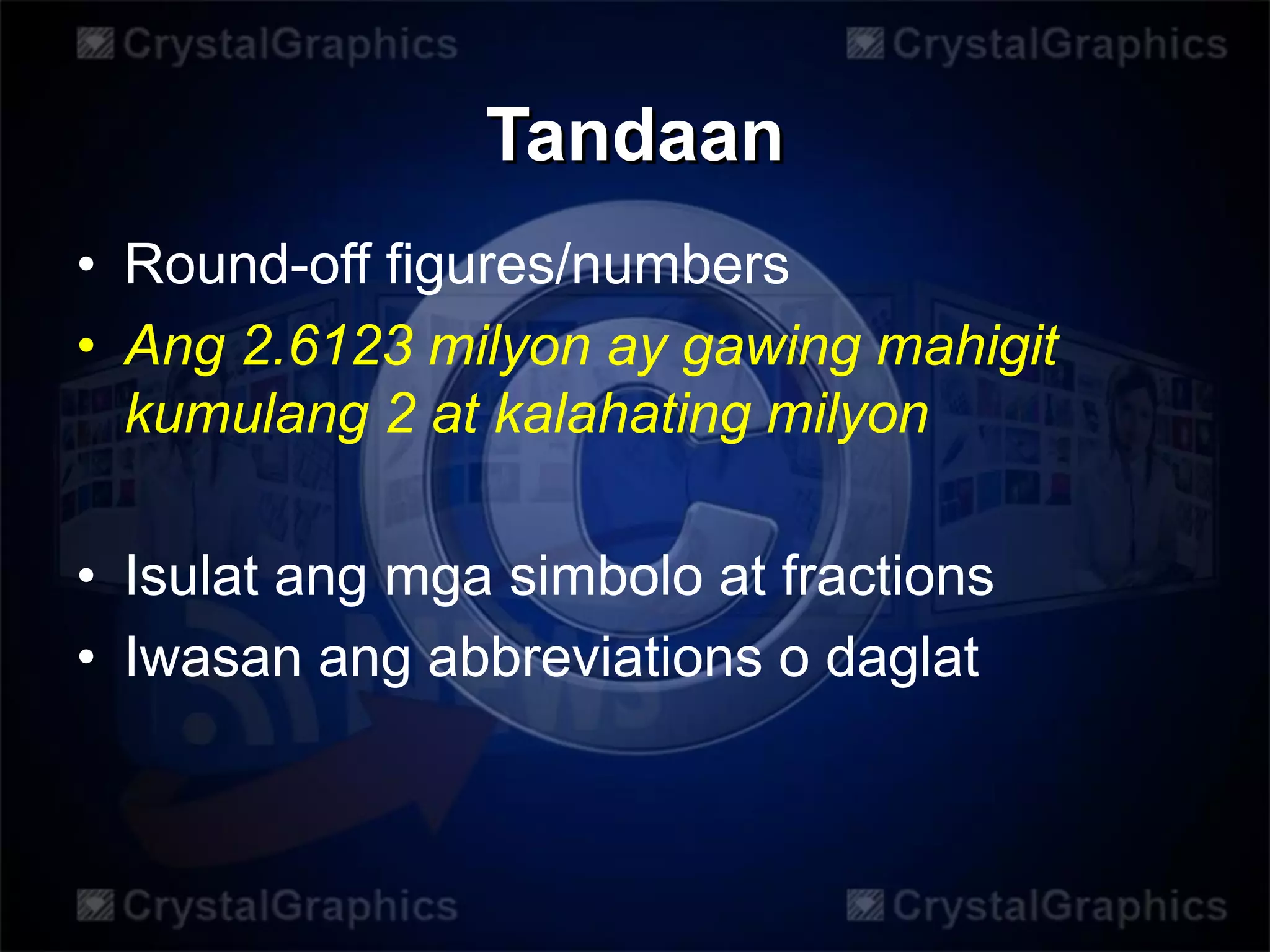 Tandaan
• Round-off figures/numbers
• Ang 2.6123 milyon ay gawing mahigit
kumulang 2 at kalahating milyon
• Isulat ang mga simbolo at fractions
• Iwasan ang abbreviations o daglat
 