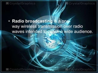 • Radio broadcasting is a one-
way wireless transmission over radio
waves intended to reach a wide audience.
 