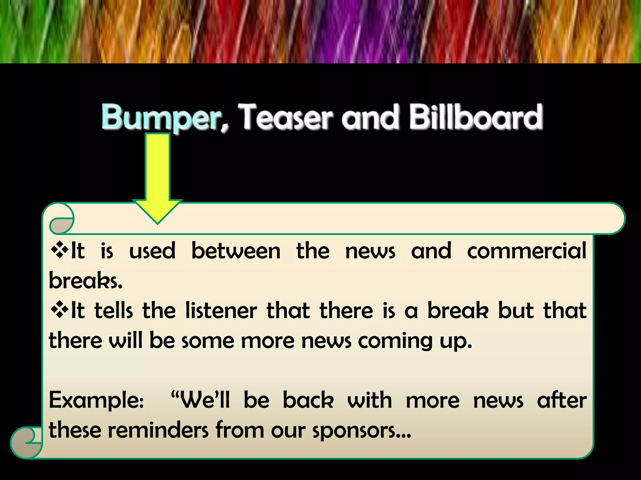 It is used between the news and commercial
breaks.
It tells the listener that there is a break but that
there will be some more news coming up.
Example: “We’ll be back with more news after
these reminders from our sponsors…
 