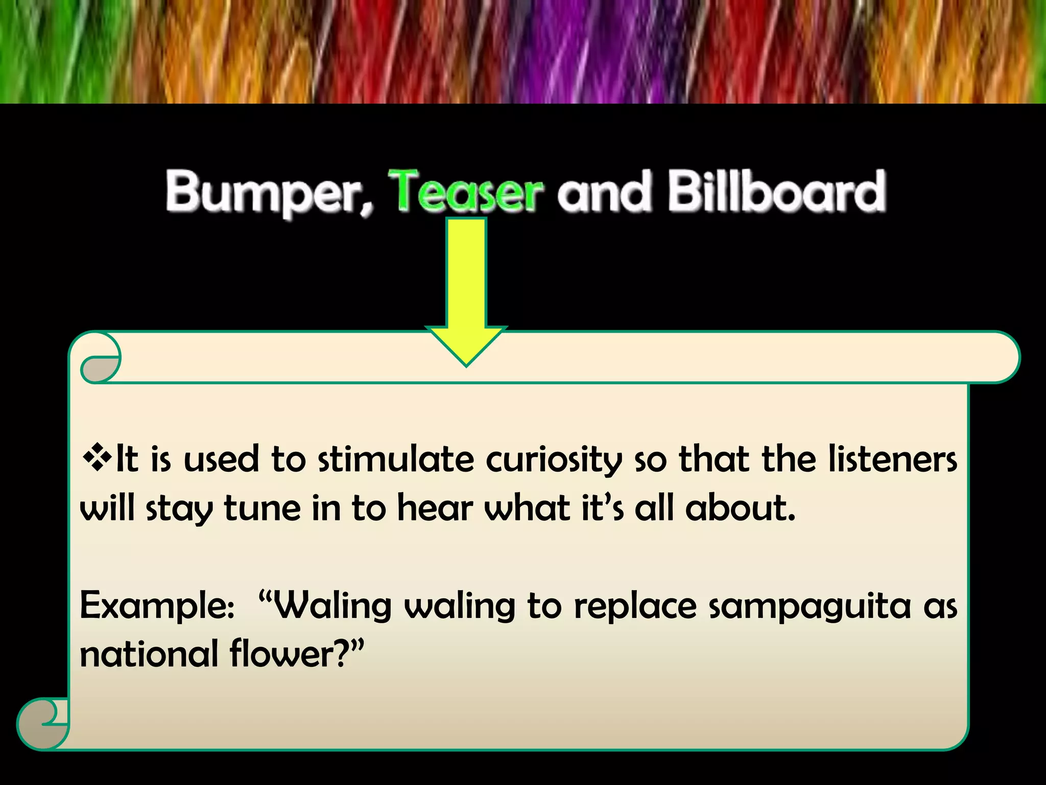 It is used to stimulate curiosity so that the listeners
will stay tune in to hear what it’s all about.
Example: “Waling waling to replace sampaguita as
national flower?”
 