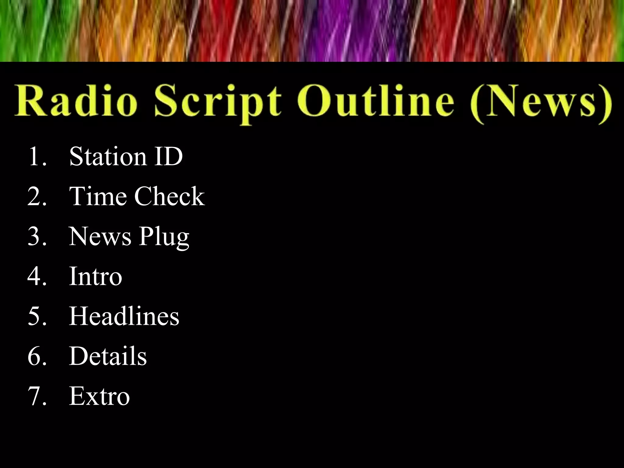 1. Station ID
2. Time Check
3. News Plug
4. Intro
5. Headlines
6. Details
7. Extro
 