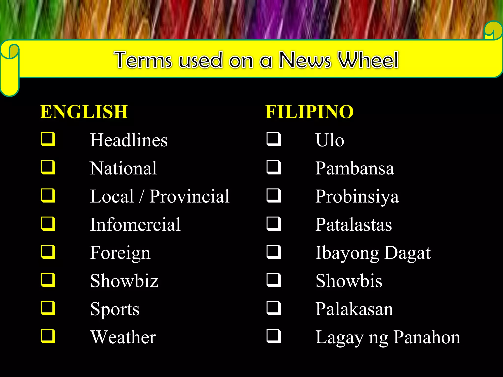 ENGLISH
 Headlines
 National
 Local / Provincial
 Infomercial
 Foreign
 Showbiz
 Sports
 Weather
FILIPINO
 Ulo
 Pambansa
 Probinsiya
 Patalastas
 Ibayong Dagat
 Showbis
 Palakasan
 Lagay ng Panahon
 