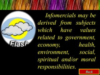 Infomercials may be
derived from subjects
which have values
related to government,
economy, health,
environment, social,
spiritual and/or moral
responsibilities.
Back
 