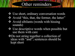  Use short, ordinary conversation words
 Avoid “this, that, the former, the latter”
 Avoid sibilants (words with hissing
sounds)
 Use descriptive words when possible but
use them with care
Do not string together a collection of
ideas with “and”; sentences should be
kept short
Other reminders
 