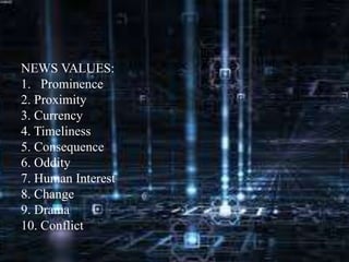 NEWS VALUES:
1. Prominence
2. Proximity
3. Currency
4. Timeliness
5. Consequence
6. Oddity
7. Human Interest
8. Change
9. Drama
10. Conflict
 