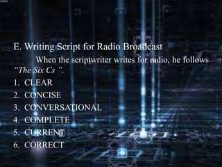 E. Writing Script for Radio Broadcast
When the scriptwriter writes for radio, he follows
“The Six Cs ”.
1. CLEAR
2. CONCISE
3. CONVERSATIONAL
4. COMPLETE
5. CURRENT
6. CORRECT
 