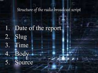 Structure of the radio broadcast script
1. Date of the report.
2. Slug
3. Time
4. Body
5. Source
 