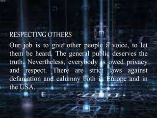 RESPECTING OTHERS
Our job is to give other people a voice, to let
them be heard. The general public deserves the
truth. Nevertheless, everybody is owed privacy
and respect. There are strict laws against
defamation and calumny both in Europe and in
the USA.
 