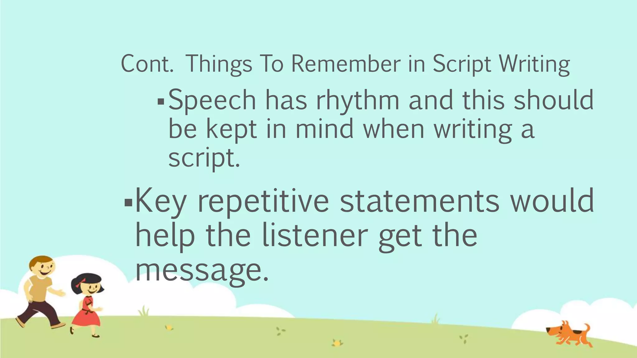 Cont. Things To Remember in Script Writing
Speech has rhythm and this should
be kept in mind when writing a
script.
Key repetitive statements would
help the listener get the
message.
 