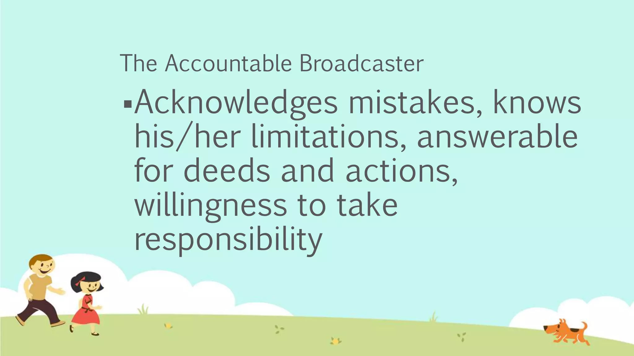 The Accountable Broadcaster
Acknowledges mistakes, knows
his/her limitations, answerable
for deeds and actions,
willingness to take
responsibility
 
