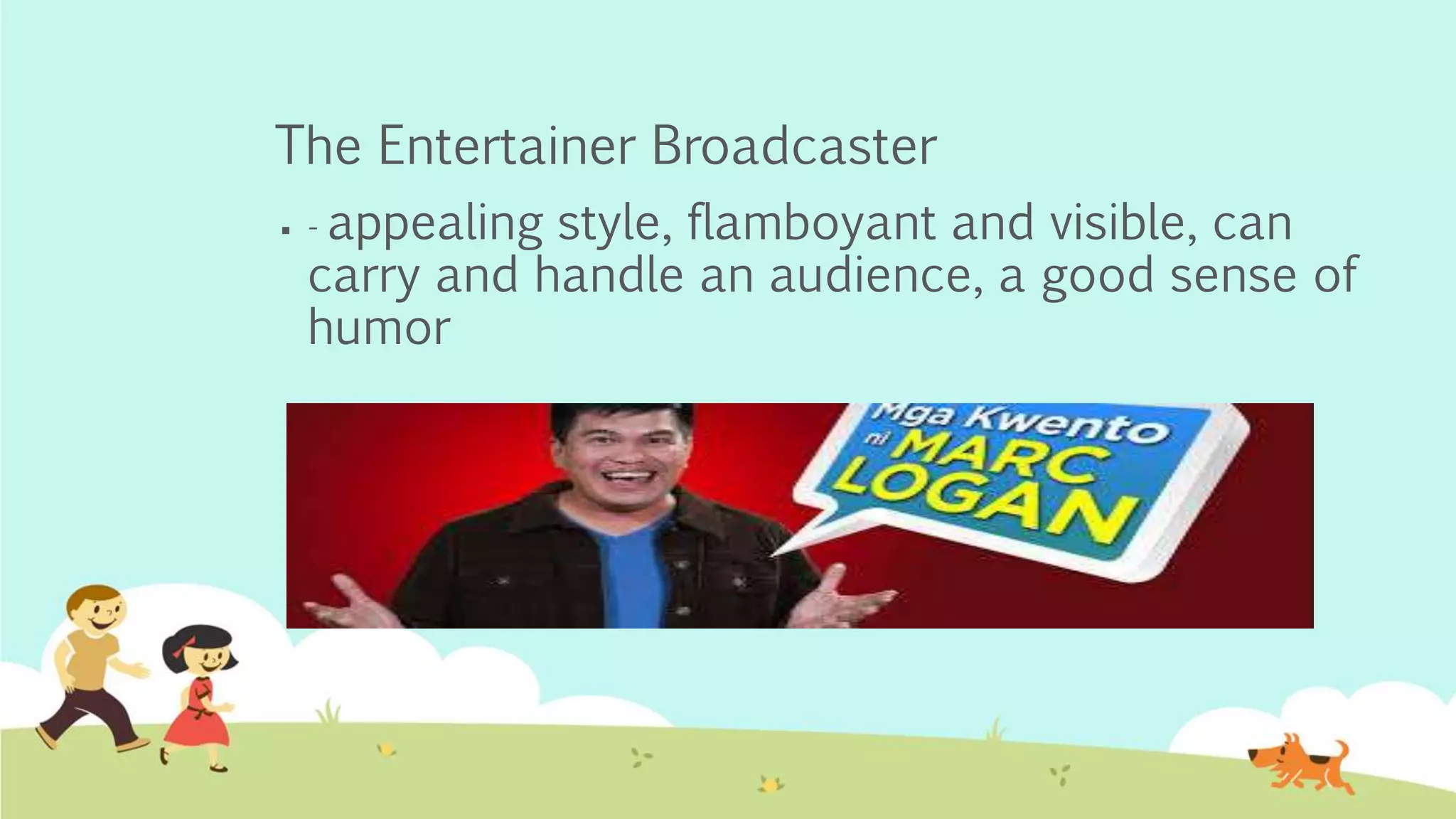 The Entertainer Broadcaster
 - appealing style, flamboyant and visible, can
carry and handle an audience, a good sense of
humor
 