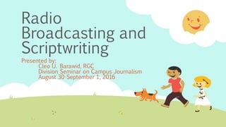 Radio
Broadcasting and
Scriptwriting
Presented by:
Cleo U. Barawid, RGC
Division Seminar on Campus Journalism
August 30-September 1, 2016
 
