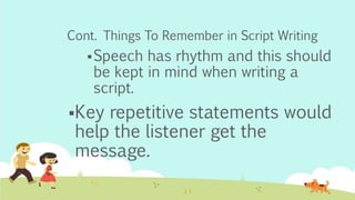 Cont. Things To Remember in Script Writing
Speech has rhythm and this should
be kept in mind when writing a
script.
Key repetitive statements would
help the listener get the
message.
 