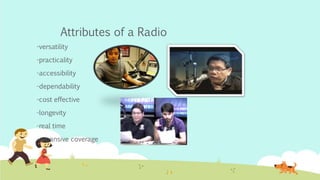 Attributes of a Radio
-versatility
-practicality
-accessibility
-dependability
-cost effective
-longevity
-real time
-expansive coverage
 