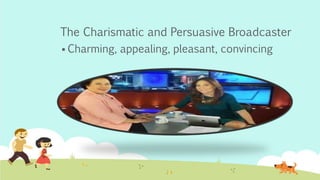 The Charismatic and Persuasive Broadcaster
 Charming, appealing, pleasant, convincing
 