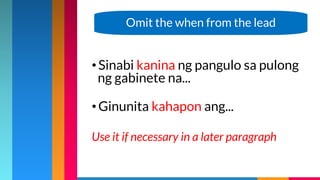 • Sinabi kanina ng pangulo sa pulong
ng gabinete na...
• Ginunita kahapon ang...
Use it if necessary in a later paragraph
Omit the when from the lead
 