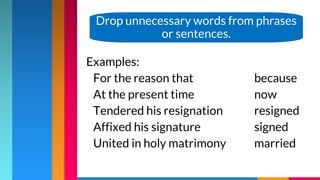 Examples:
For the reason that because
At the present time now
Tendered his resignation resigned
Affixed his signature signed
United in holy matrimony married
Drop unnecessary words from phrases
or sentences.
 