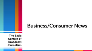 Business/Consumer News
The Basic
Context of
Broadcast
Journalism
 
