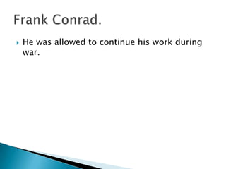 He was allowed to continue his work during war.Frank Conrad.