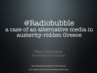 !
@Radiobubble !
a case of an alternative media in
austerity-ridden Greece!

Nikos Smyrnaios
Université de Toulouse

22nd International Conference of Europeanists
 
ICTs, (digital) media, and anti-austerity protests panel

 