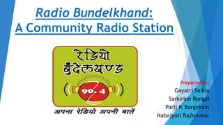 Radio Bundelkhand:
A Community Radio Station
Prepared By-
Gayatri Saikia
Sarkiripo Rongpi
Parij P. Borgohain
Nabajyoti Rajkonwar
 
