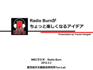 Radio Burnが
 ちょっと楽しくなるアイデア
                Presentation by Yusuke Uwagaki




 MBCラジオ Radio Burn
      2012.3.3
⿅児島天⽂館総合研究所Ten-Lab
 