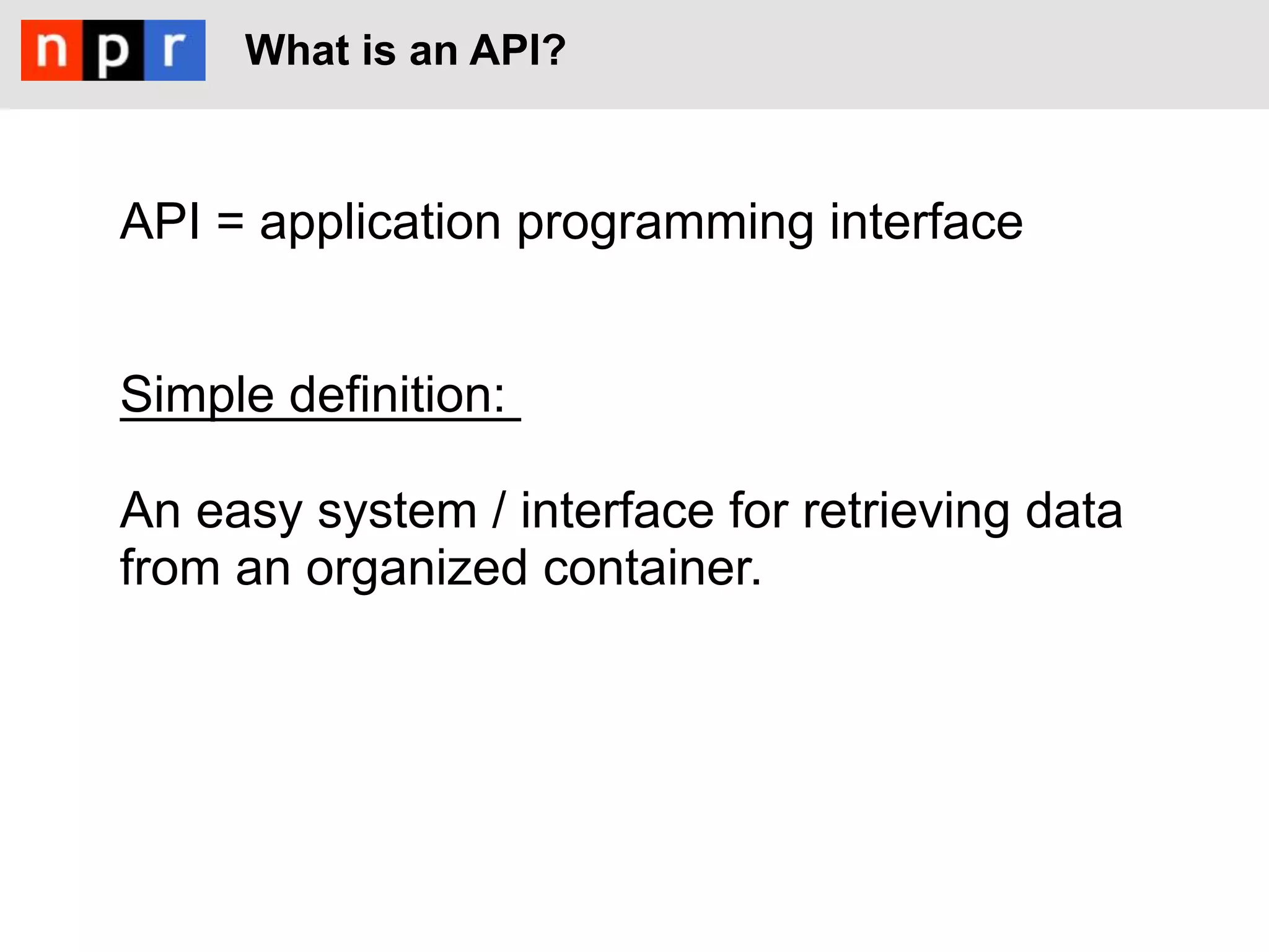 What is an API?



API = application programming interface


Simple definition:

An easy system / interface for retrieving data
from an organized container.
 