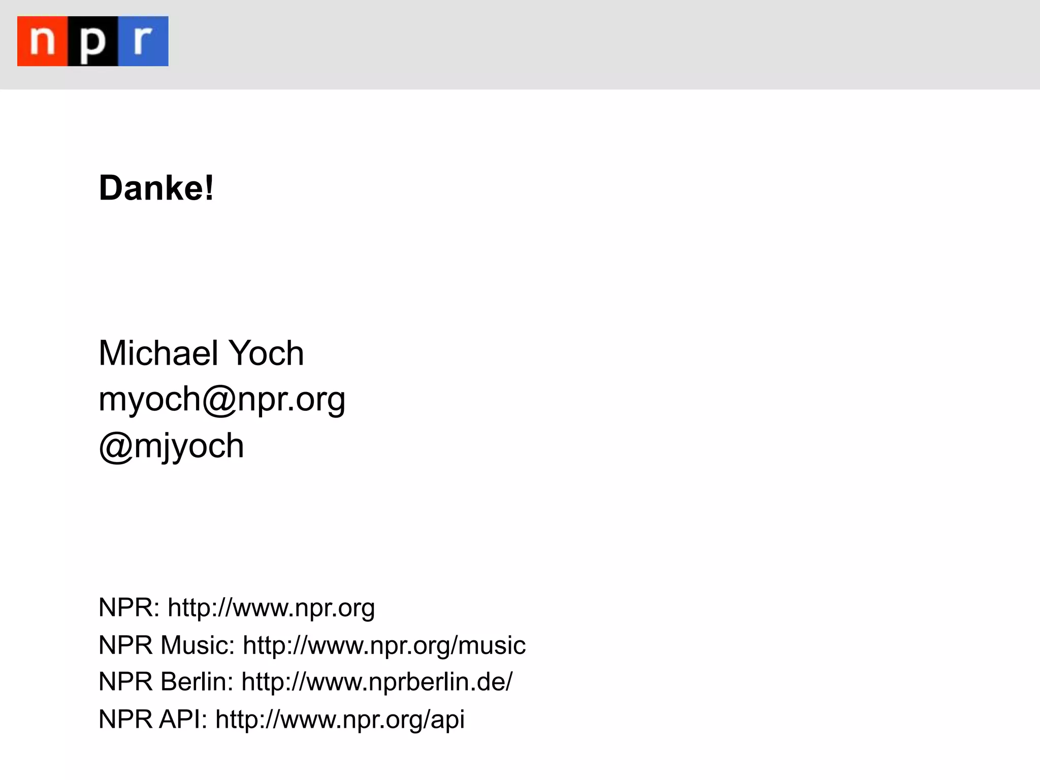 Danke!



Michael Yoch
myoch@npr.org
@mjyoch



NPR: http://www.npr.org
NPR Music: http://www.npr.org/music
NPR Berlin: http://www.nprberlin.de/
NPR API: http://www.npr.org/api
 