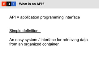 What is an API?



API = application programming interface


Simple definition:

An easy system / interface for retrieving data
from an organized container.
 