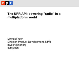The NPR API: powering "radio" in a
multiplatform world




Michael Yoch
Director, Product Development, NPR
myoch@npr.org
@mjyoch
 
