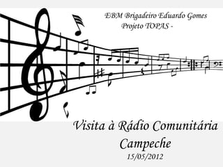 EBM Brigadeiro Eduardo Gomes
        Projeto TOPAS - 2012




Visita à Rádio Comunitária
         Campeche
          15/05/2012
 