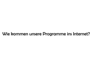 Wie kommen unsere Programme ins Internet?
 