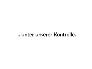… unter unserer Kontrolle.
 