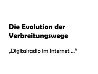 Die Evolution der
Verbreitungswege
„Digitalradio im Internet …“
 