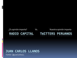 ¿Tu opinión importa?	        Vs.		      Nuestra opinión importa Radio Capital   	Twitters peruanos Twitter: @juancarlosLL Juan carlos llanos 