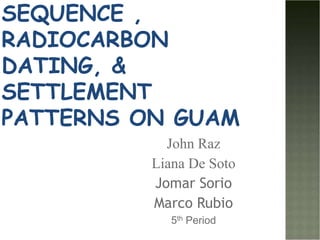 Cultural Sequence , Radiocarbon Dating, &Settlement Patterns on Guam John Raz Liana De Soto Jomar Sorio Marco Rubio 5th Period 
