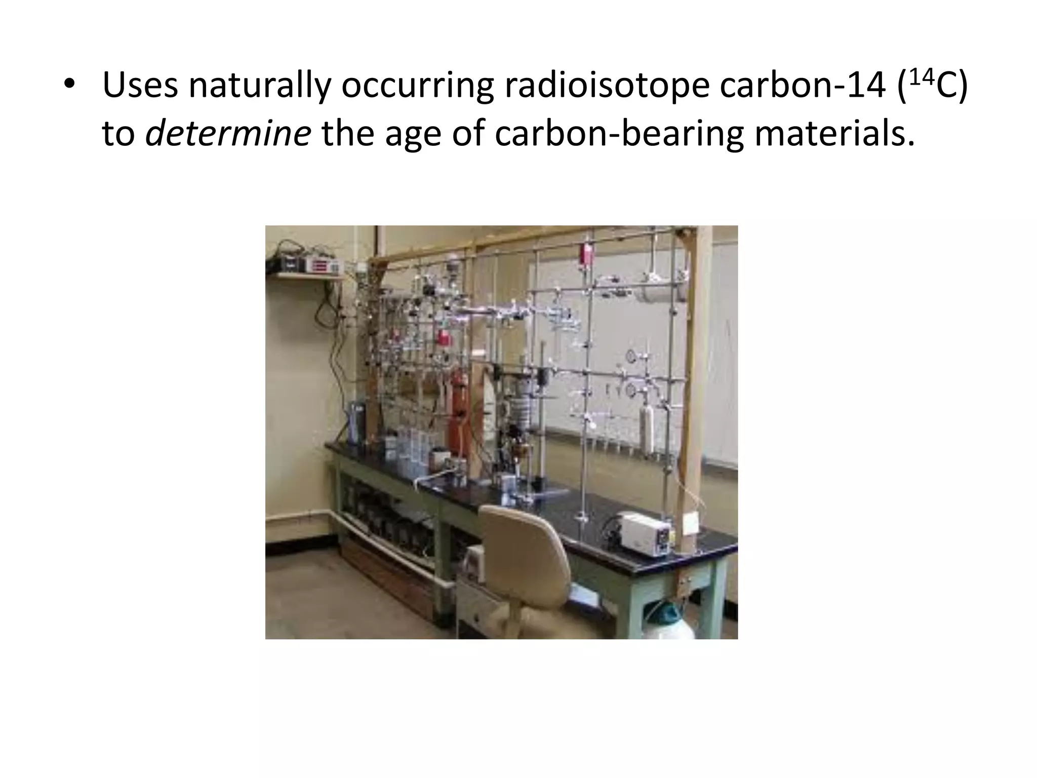 • Uses naturally occurring radioisotope carbon-14 (14C)
  to determine the age of carbon-bearing materials.
 